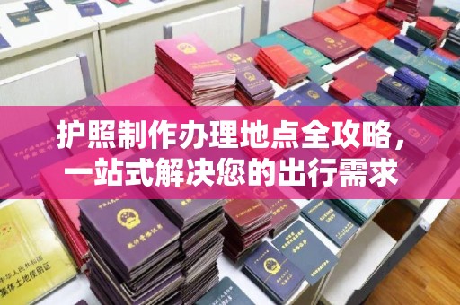 科右前旗护照制作办理地点全攻略，一站式解决您的出行需求