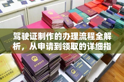 湖南驾驶证制作的办理流程全解析，从申请到领取的详细指南