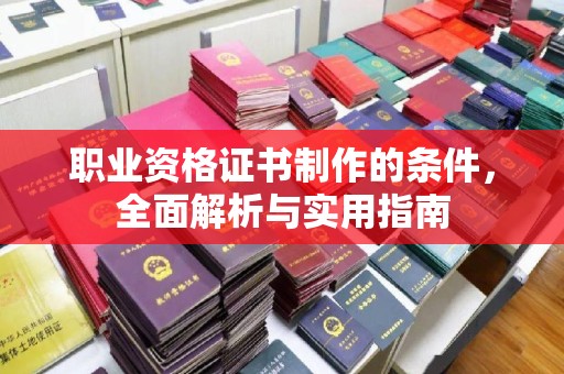 玉环职业资格证书制作的条件，全面解析与实用指南